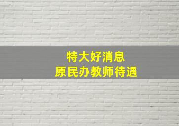 特大好消息 原民办教师待遇